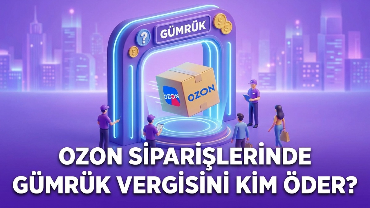 Ozon Siparişlerinde Gümrük Vergisini Kim Öder?